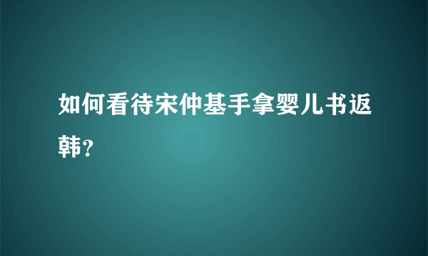 如何看待宋仲基手拿婴儿书返韩？