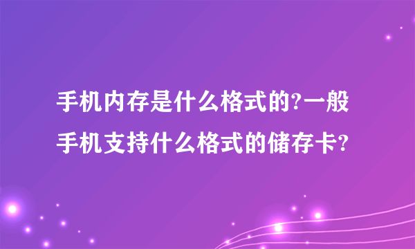 手机内存是什么格式的?一般手机支持什么格式的储存卡?