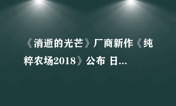 《消逝的光芒》厂商新作《纯粹农场2018》公布 日美德意全球开种金坷垃