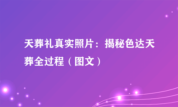 天葬礼真实照片：揭秘色达天葬全过程（图文）