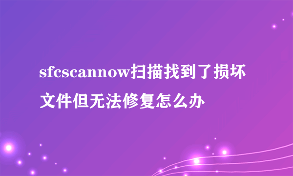 sfcscannow扫描找到了损坏文件但无法修复怎么办