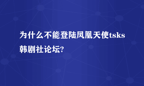 为什么不能登陆凤凰天使tsks韩剧社论坛?