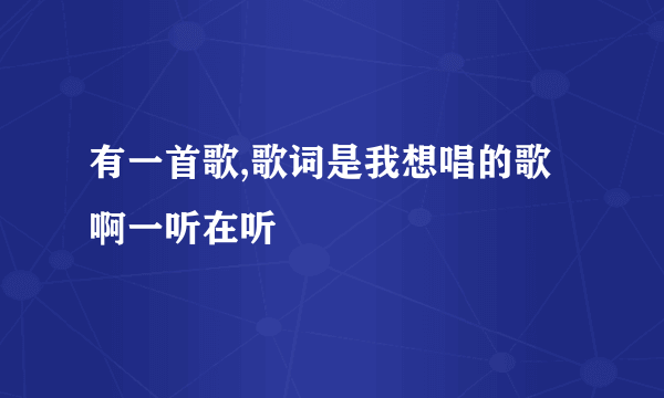 有一首歌,歌词是我想唱的歌啊一听在听