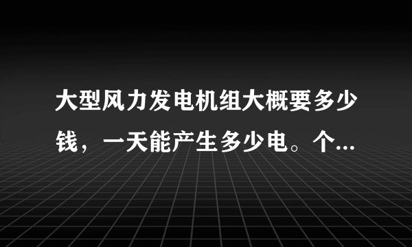 大型风力发电机组大概要多少钱，一天能产生多少电。个人可以买吗？电怎么卖出去呀。