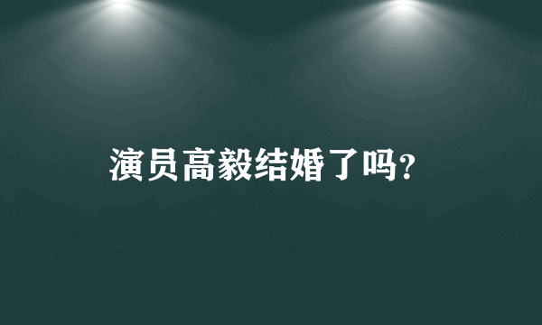 演员高毅结婚了吗？