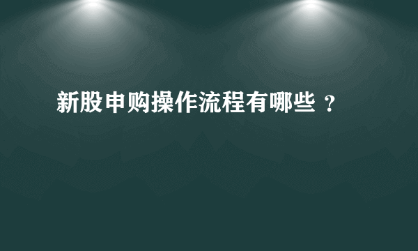 新股申购操作流程有哪些 ？