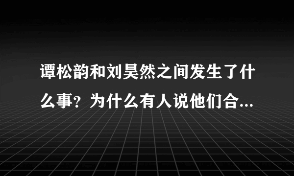 谭松韵和刘昊然之间发生了什么事？为什么有人说他们合作完就掰了？