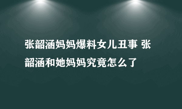 张韶涵妈妈爆料女儿丑事 张韶涵和她妈妈究竟怎么了