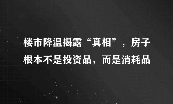 楼市降温揭露“真相”，房子根本不是投资品，而是消耗品