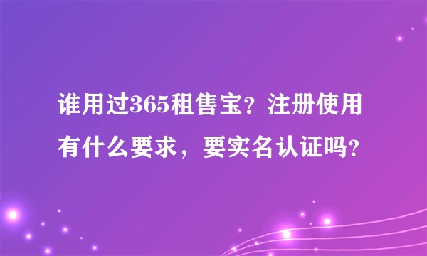 谁用过365租售宝？注册使用有什么要求，要实名认证吗？