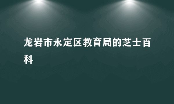 龙岩市永定区教育局的芝士百科