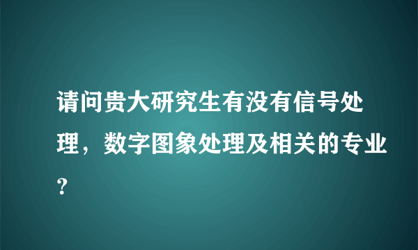 请问贵大研究生有没有信号处理，数字图象处理及相关的专业？