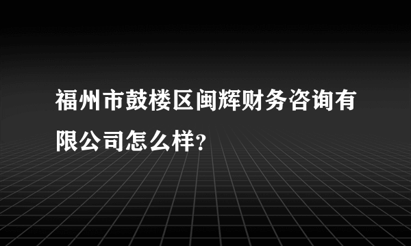 福州市鼓楼区闽辉财务咨询有限公司怎么样？