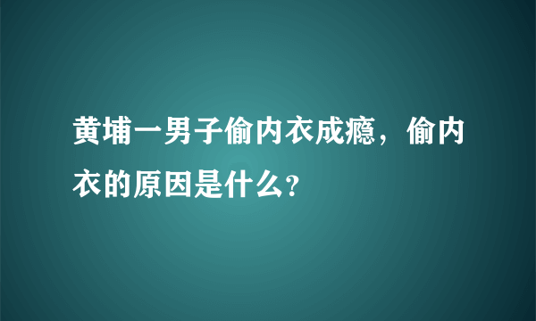 黄埔一男子偷内衣成瘾，偷内衣的原因是什么？