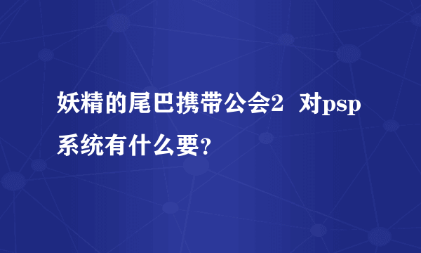 妖精的尾巴携带公会2  对psp系统有什么要？