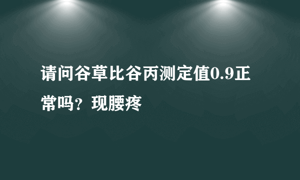 请问谷草比谷丙测定值0.9正常吗？现腰疼