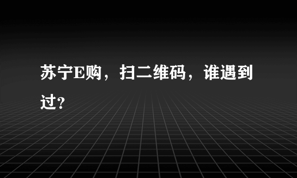 苏宁E购，扫二维码，谁遇到过？