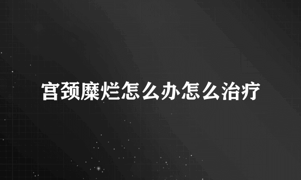 宫颈糜烂怎么办怎么治疗