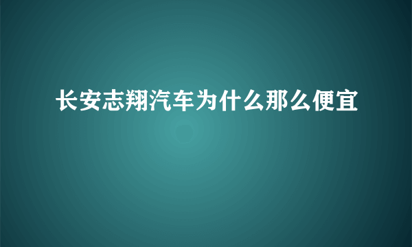 长安志翔汽车为什么那么便宜