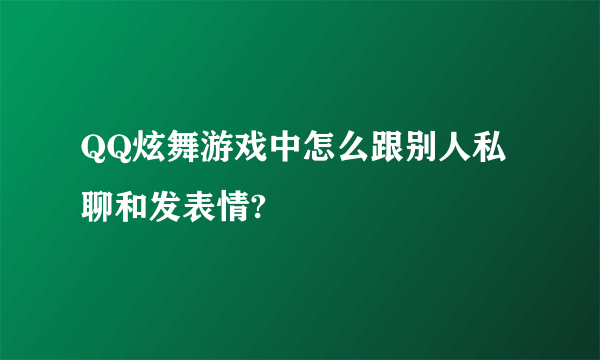 QQ炫舞游戏中怎么跟别人私聊和发表情?