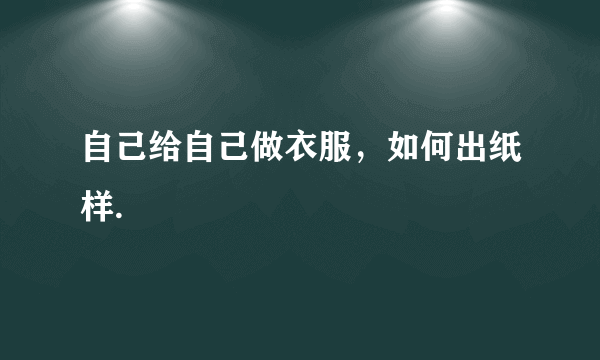 自己给自己做衣服，如何出纸样.