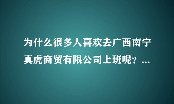 为什么很多人喜欢去广西南宁真虎商贸有限公司上班呢？真虎公司待遇怎样？