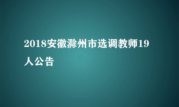 2018安徽滁州市选调教师19人公告