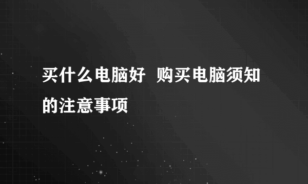 买什么电脑好  购买电脑须知的注意事项