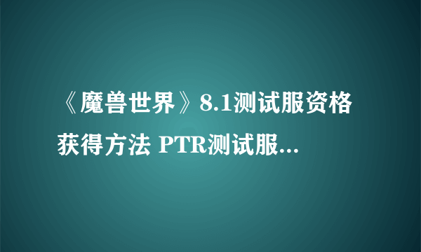 《魔兽世界》8.1测试服资格获得方法 PTR测试服怎么申请