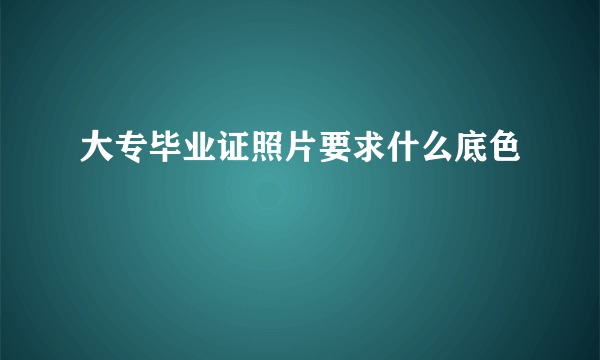 大专毕业证照片要求什么底色