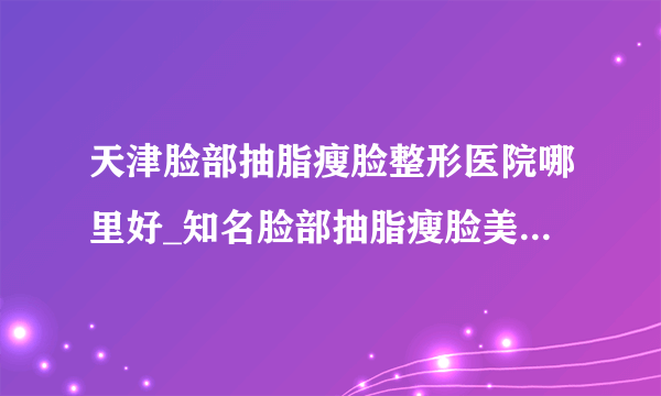 天津脸部抽脂瘦脸整形医院哪里好_知名脸部抽脂瘦脸美容整形医院有哪些【附价格】