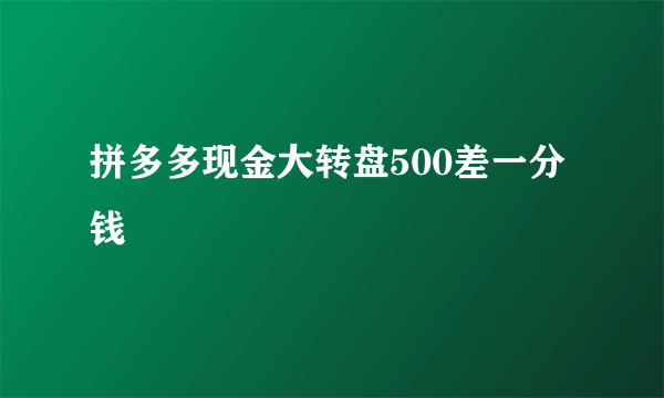 拼多多现金大转盘500差一分钱