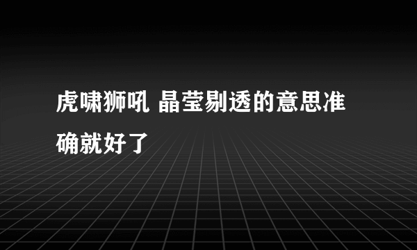 虎啸狮吼 晶莹剔透的意思准确就好了