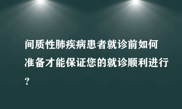 间质性肺疾病患者就诊前如何准备才能保证您的就诊顺利进行？