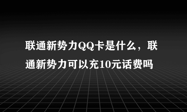 联通新势力QQ卡是什么，联通新势力可以充10元话费吗