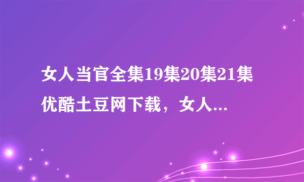 女人当官全集19集20集21集优酷土豆网下载，女人当官电视剧19集20集21集全集视频