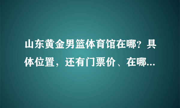 山东黄金男篮体育馆在哪？具体位置，还有门票价、在哪能知道赛程和买门票？