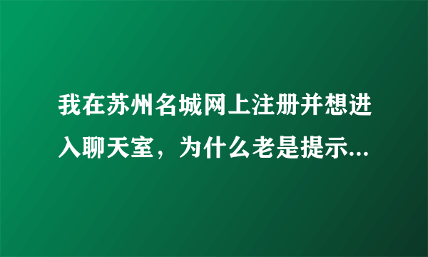 我在苏州名城网上注册并想进入聊天室，为什么老是提示：你不够资格，哪位高手告诉我什么原因