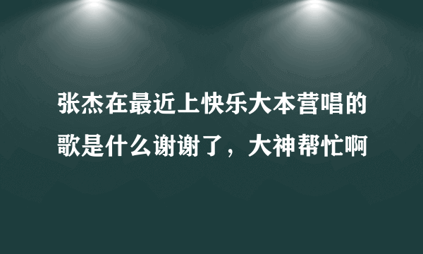 张杰在最近上快乐大本营唱的歌是什么谢谢了，大神帮忙啊