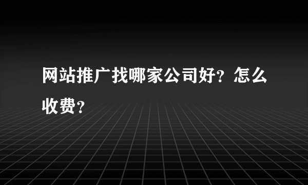 网站推广找哪家公司好？怎么收费？