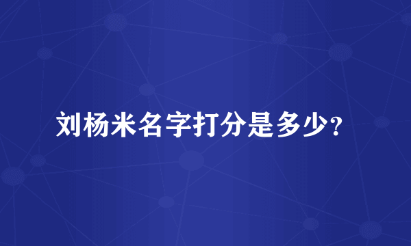 刘杨米名字打分是多少？