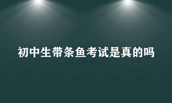 初中生带条鱼考试是真的吗