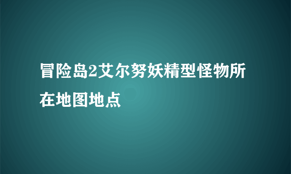 冒险岛2艾尔努妖精型怪物所在地图地点