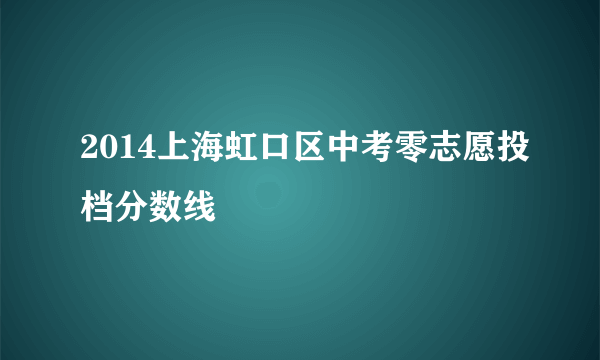 2014上海虹口区中考零志愿投档分数线