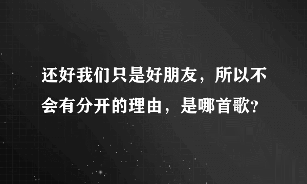 还好我们只是好朋友，所以不会有分开的理由，是哪首歌？