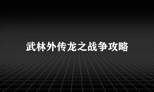 武林外传龙之战争攻略