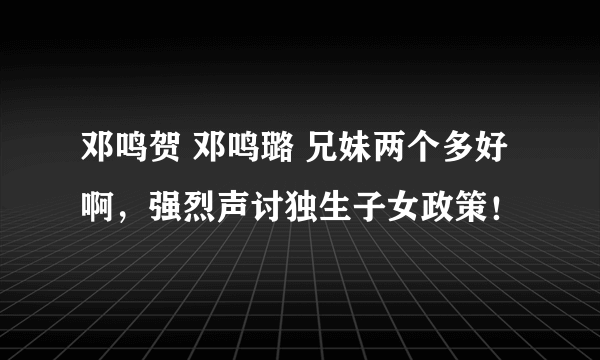 邓鸣贺 邓鸣璐 兄妹两个多好啊，强烈声讨独生子女政策！