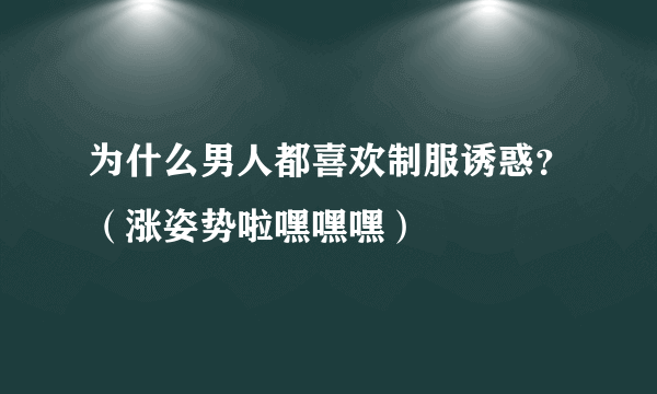 为什么男人都喜欢制服诱惑？（涨姿势啦嘿嘿嘿）