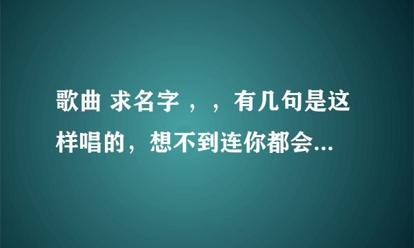 歌曲 求名字 ，，有几句是这样唱的，想不到连你都会走， …想不到 ……你曾经的温柔