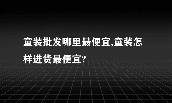 童装批发哪里最便宜,童装怎样进货最便宜?